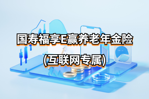 国寿福享E赢养老年金险(互联网专属)怎么样？60岁起能领多少钱？