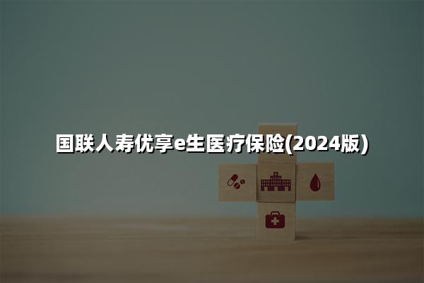 国联人寿优享e生医疗保险(2024版)怎么样?多少钱一年?在哪买?