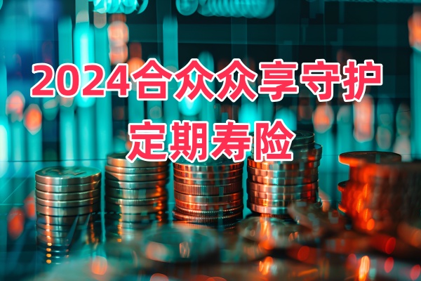 2024合众众享守护定期寿险值得买吗？产品优势+收益测算