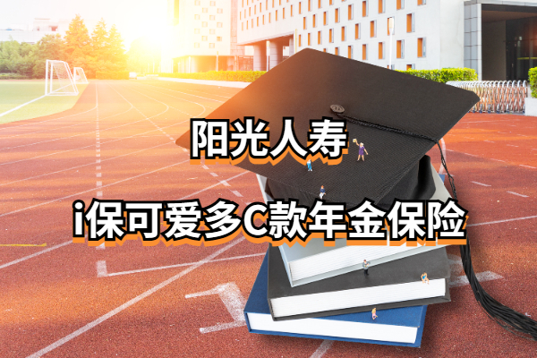 阳光人寿i保可爱多C款年金保险怎么样？孩子上大学能领多少钱？