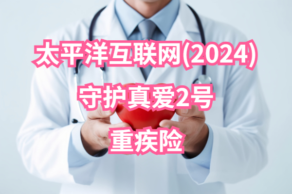 太平洋互联网(2024)守护真爱2号重疾险怎么样？更新后多少钱一年？