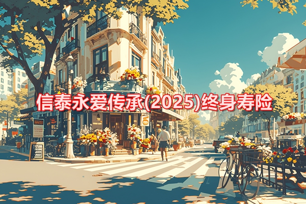 信泰永爱传承(2025)终身寿险条款介绍(2024年最新收益现金价值表)