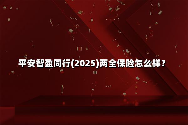 平安智盈同行(2025)两全保险怎么样?10年交满期现金价值+案例