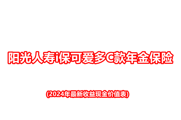 阳光人寿i保可爱多C款年金保险解读(2024年最新收益现金价值表)