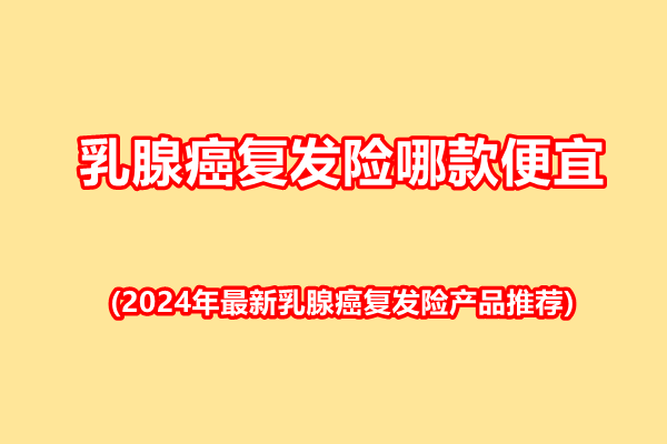 乳腺癌复发险哪款便宜(2024年最新乳腺癌复发险产品推荐)