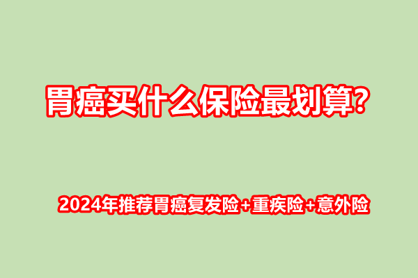 胃癌买什么保险最划算？2024年推荐胃癌复发险+重疾险+意外险