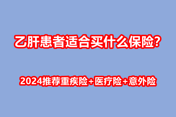 乙肝患者适合买什么保险？2024推荐重疾险+医疗险+意外险