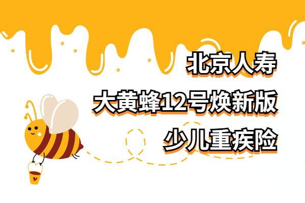 北京人寿大黄蜂12号焕新版少儿重疾险怎么样？50万保额多少钱一年？