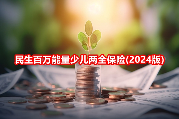 民生百万能量少儿两全保险(2024版)介绍，满期收益案例+产品特色