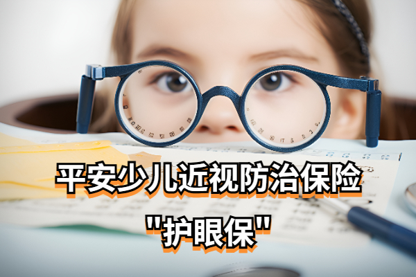 2024平安最新的少儿近视防治保险"护眼保"怎么买？能报销多少钱？