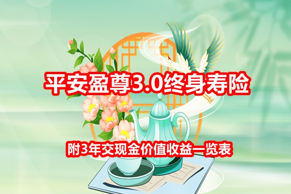 平安盈尊3.0终身寿险产品介绍，附3年交现金价值收益一览表+保障特色