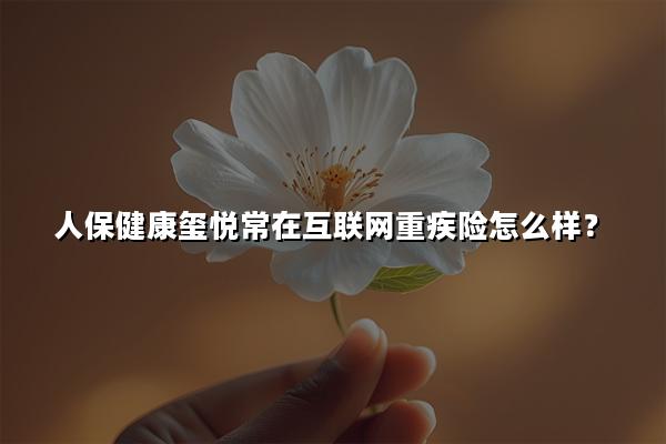 人保健康玺悦常在互联网重疾险怎么样?多少钱?保费测算+条款