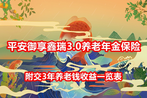 平安御享鑫瑞3.0养老年金保险介绍，附交3年养老钱收益一览表+特色