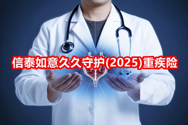 信泰如意久久守护(2025)重疾险测评，附20年交费案例分析+保障特色