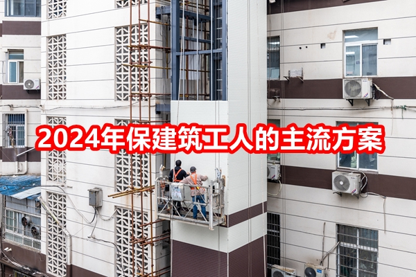 2024年保建筑工人的主流方案，工地建筑工人团体险100万价格表