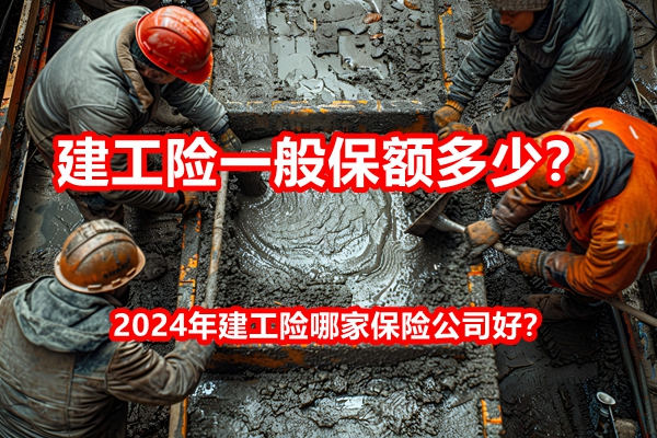 建工险一般保额多少？2024年建工险哪家保险公司好？