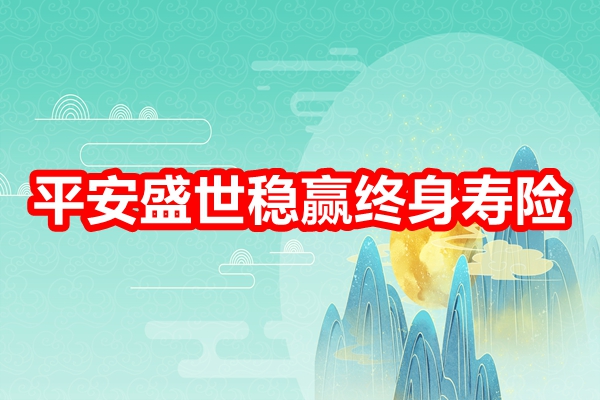 平安盛世稳赢终身寿险产品介绍，附10年交现金价值收益一览表+价格