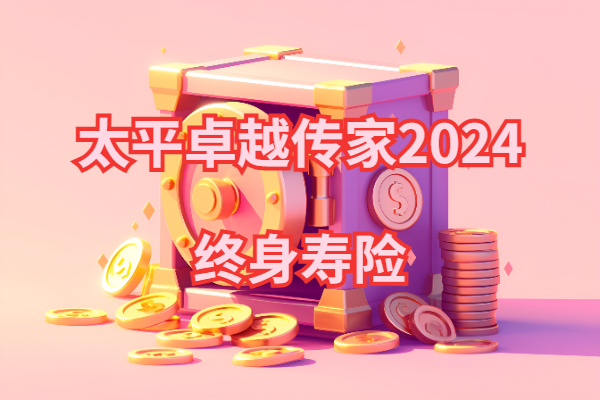 太平卓越传家2024终身寿险怎么样？千万身价多少钱？怎么买？