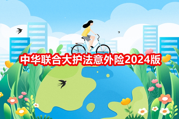 中华联合大护法意外险2024版产品介绍，最低19.9元/年起+保额100万