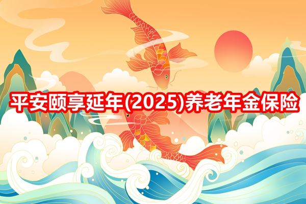 平安颐享延年(2025)养老年金保险解读，附养老钱收益一览表+费率表