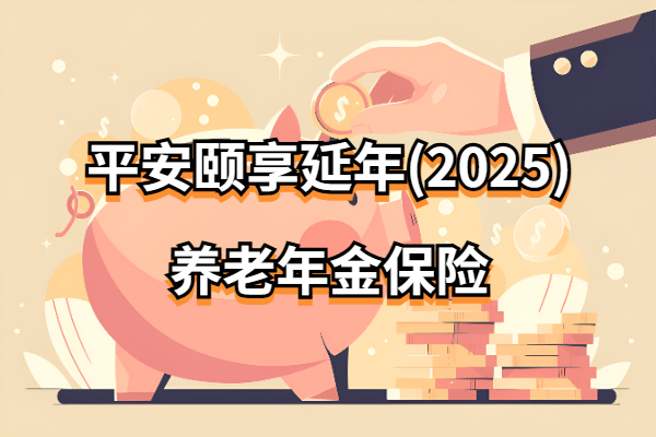 平安颐享延年2025保险怎么样？能领多少养老年金？附最新养老收益演示