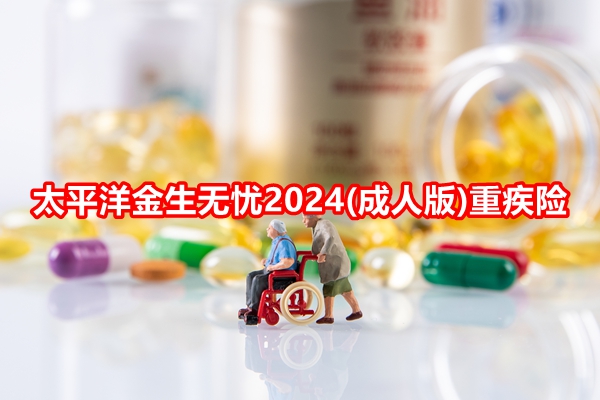 太平洋金生无忧2024(成人版)重疾险介绍(2024年最新投保案例分析+价格)