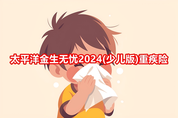 太平洋金生无忧2024(少儿版)重疾险条款解读(2024年最新投保案例分析)