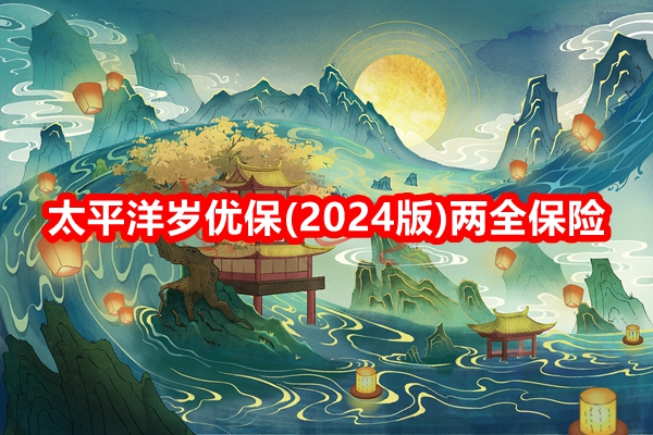 太平洋岁优保(2024版)两全保险解读，附投保案例分析+保障特色+价格