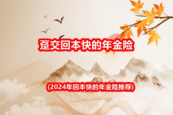 趸交回本快的年金险(2024年回本快的年金险推荐)