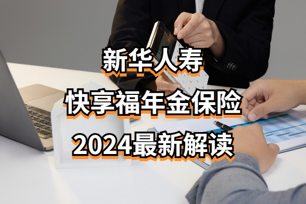 新华人寿快享福年金保险(2024年快享福年金险最新解读)