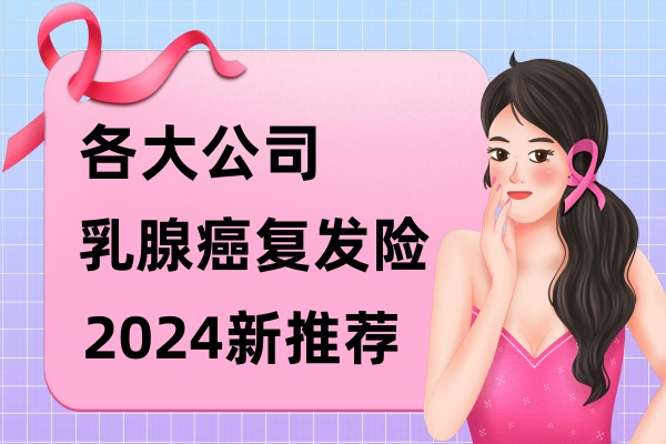 乳腺癌复发险买哪个靠谱？各大公司乳腺癌复发保险推荐2024