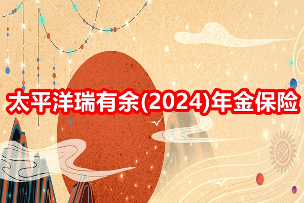 太平洋瑞有余(2024)年金保险产品介绍，附35岁买养老钱现金价值收益