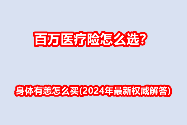 百万医疗险怎么选？身体有恙怎么买(2024年最新权威解答)