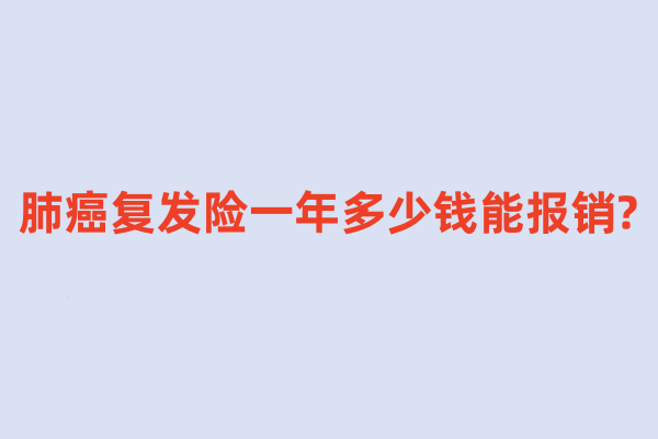 肺癌复发险一年多少钱能报销?肺癌复发险买了多久生效?