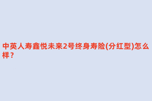 中英人寿鑫悦未来2号终身寿险(分红型)怎么样？领多少钱？现价表