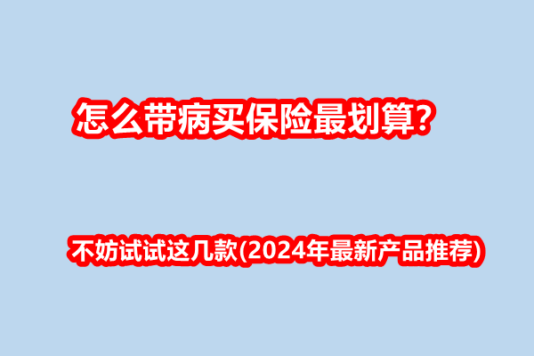 怎么带病买<a style='border-bottom:1px dashed;color:#337FE5;' href='//www.vobao.com/tags/1106760687585690430.shtml' target='_blank'><strong>保险</strong></a>最划算？不妨试试这几款(2024年最新产品推荐)