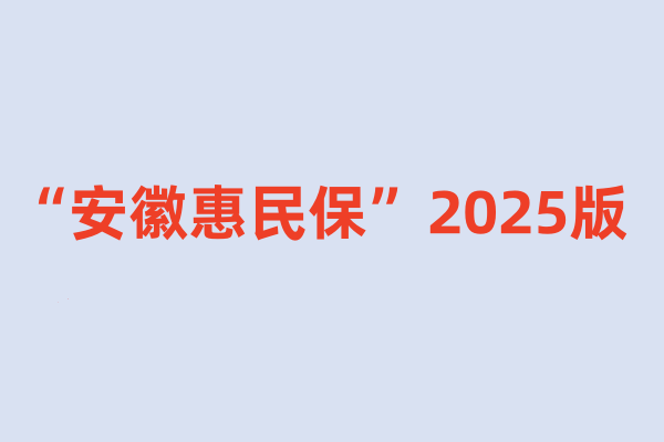 “安徽惠民保”2025版正式上线，最低仅需100元，最高保障300万元