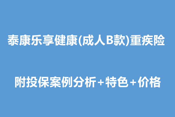 泰康乐享健康(成人B款)重疾险条款解读，附投保案例分析+特色+价格