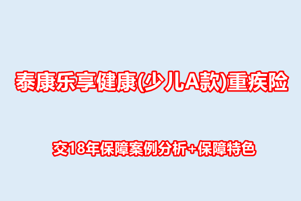 泰康乐享健康(少儿A款)重疾险测评，交18年保障案例分析+保障特色