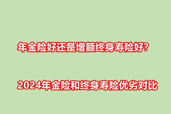 年金险好还是增额终身寿险好？2024年金险和终身寿险优劣对比