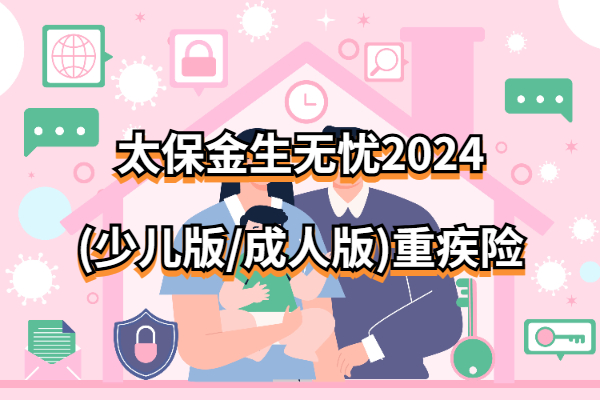 太保金生无忧2024(少儿版/成人版)重疾险怎么样？儿童+成人保费测算