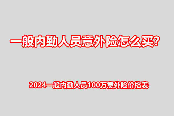 一般内勤人员意外险怎么买？2024一般内勤人员100万意外险价格表