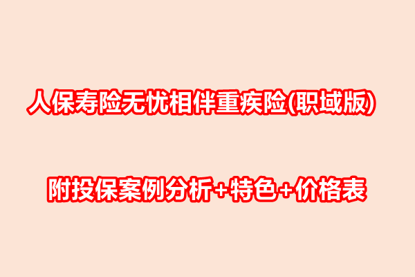 人保寿险无忧相伴重疾险(职域版)介绍，附投保案例分析+特色+价格表