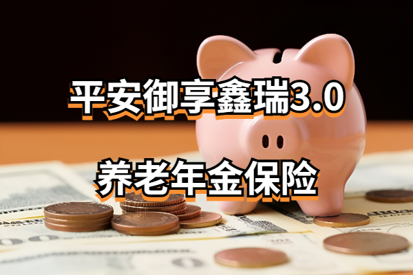 平安御享鑫瑞3.0养老年金保险怎么样？60岁后每年能领多少养老金？