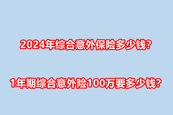 2024年综合意外保险多少钱？1年期综合意外险100万要多少钱？