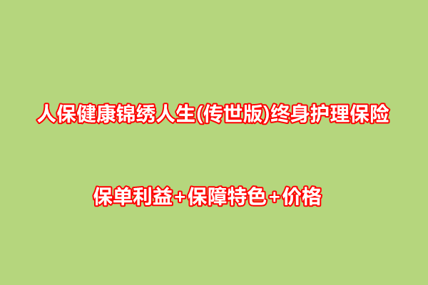 人保健康锦绣人生(传世版)终身护理保险测评，保单利益+保障特色+价格