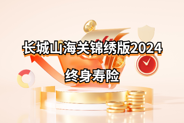 长城山海关锦绣版2024终身寿险怎么样？千万保额身价要多少钱？