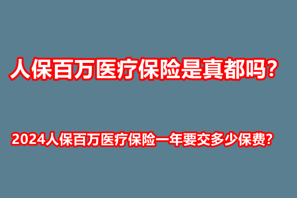 人保百万医疗保险是真都吗？2024人保百万医疗保险一年要交多少保费？