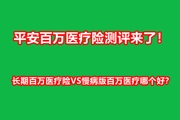 平安百万医疗险测评来了！长期百万医疗险VS慢病版百万医疗哪个好？