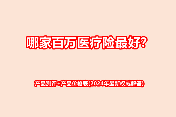 哪家百万医疗险最好？产品测评+产品价格表(2024年最新权威解答)